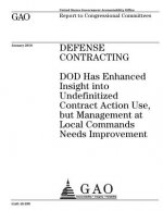 Defense contracting: DOD has enhanced insight into undefinitized contract action use, but management at local commands needs improvement: r