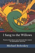 I Sang to the Willows: Poems That Dance You Beyond the Trance of Animalistic Survival