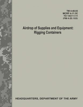 Airdrop of Supplies and Equipment: Rigging Containers (TM 4-48.03/MCRP 4-11.3C/ TO 13C7-1-11/ FM 4-20.103) (Department Of the Army)(Brožovaná)