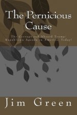 The Pernicious Cause: The Corrupt and Absurd Trump/Republican Agenda in America, Today!
