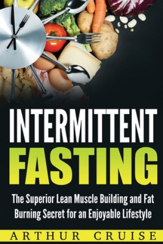 Intermittent Fasting: The Superior Lean Muscle Building and Fat Burning Secret for an Enjoyable Lifestyle