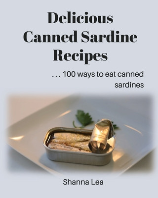 Delicious Canned Sardine Recipes: . . . 100 ways to eat canned sardines (Shanna Lea)()