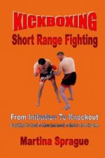 Kickboxing: Short Range Fighting: From Initiation to Knockout: Everything You Need to Know (and More) to Master the Pain Game