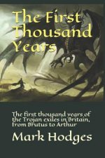 The First Thousand Years: The First Thousand Years of the Trojan Exiles in Britain, from Brutus to Arthur