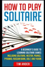 How To Play Solitaire: A Beginner's Guide to Learning Solitaire Games including Solitaire, Nestor, Pounce, Pyramid, Russian Bank, Golf, and Y