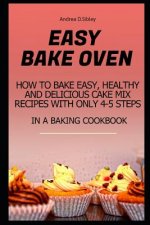 Easy Bake Oven: How to Bake Easy, Healthy and Delicious Cake Mix Recipes with Only 4-5 Steps in a Baking Cookbook