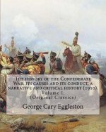 The history of the Confederate War; its causes and its conduct, a narrative and critical history (1910). By: George Cary Eggleston (Volume I).: (Origi