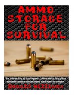 Ammo Storage For Survival: The Ultimate Step-By-Step Beginner's Guide On How To Safely Store Ammo For A Disaster Scenario and the Best Calibers T