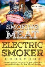 Smoking Meat: Electric Smoker Cookbook: Ultimate Smoker Cookbook for Real Pitmasters, Irresistible Recipes for Your Electric Smoker