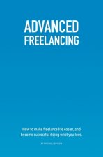 Advanced Freelancing: How to make freelance life easier, and become successful doing what you love.