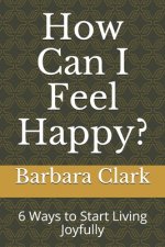 How Can I Feel Happy?: 6 Ways to Start Living Joyfully