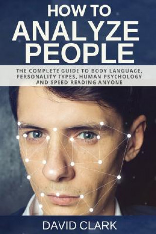 How to Analyze People: The Complete Guide to Body Language, Personality Types, Human Psychology and Speed Reading Anyone