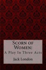 Scorn of Women: A Play In Three Acts Jack London