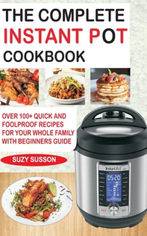 The Complete Instant Pot Cookbook: Over 100+ Quick & Foolproof Recipes for Your Whole Family with Beginners Guide