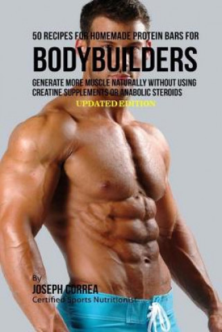 50 Recipes for Homemade Protein Bars for Bodybuilders: Generate More Muscle Naturally Without Using Creatine Supplements or Anabolic Steroids (Correa