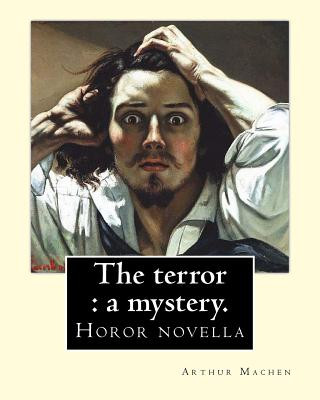 The terror: a mystery. By: Arthur Machen: Arthur Machen (3 March 1863 - 15 December 1947) was a Welsh author and mystic of the 189