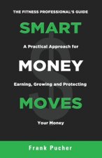 Smart Money Moves: A Practical Approach For Earning, Growing & Protecting Your Money