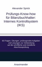 Prüfungs-Know-how für Bilanzbuchhalter: Internes Kontrollsystem (IKS): 65 Fragen, Übungen, prüfungsnahe Aufgaben und Lösungen zur Vorbereitung auf die