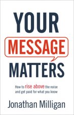 Your Message Matters - How to Rise above the Noise and Get Paid for What You Know