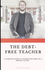 The Debt Free Teacher: A Complete Guide to Eliminating Debt on a Minimal Salary
