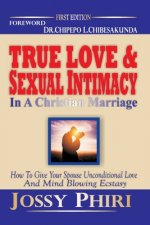 True Love And Sexual Intimacy In A Christian Marriage: How To Give Your Spouse Unconditional Love And Mind Blowing Ecstasy