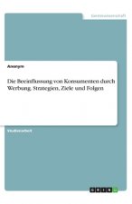 Die Beeinflussung von Konsumenten durch Werbung. Strategien, Ziele und Folgen