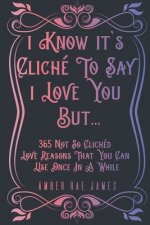I Know It's Cliché To Say I Love You But 365 Not So Clichéd Love Reasons That You Can Use Once In A While: A Unique Love and Wedding Anniversary Gift