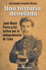 Historia Develada. Juan Maso Parra Y Las Luchas Por La Independencia de Cuba