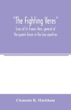 Fighting Veres Lives of Sir Francis Vere, general of the queen's forces in the Low countries, governor of the Brill and of Portsmouth, and of Sir Hora