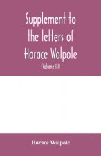 Supplement to the letters of Horace Walpole, fourth earl of Orford together with upwards of one hundred and fifty letters addressed to Walpole between