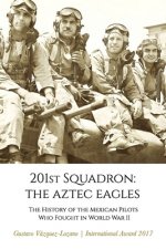 201st Squadron: The Aztec Eagles: The History of the Mexican Pilots Who Fought in World War II