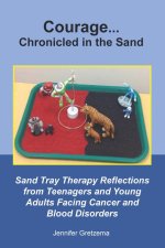 Courage...Chronicled in the Sand: Sand Tray Therapy Reflections from Teenagers and Young Adults Facing Cancer and Blood Disorders