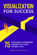 Visualization for Success: 75 Psychological Empowerment Exercises to Get What You Want in Life
