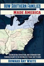How Southern Families Made America: Colonization, Revolution, and Expansion From Virginia Colony to the Republic of Texas 1607 to 1836