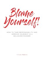 Blame Yourself!: How to Take Responsibility and Improve Yourself in a Balanced Manner