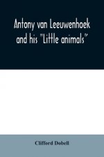 Antony van Leeuwenhoek and his Little animals; being some account of the father of protozoology and bacteriology and his multifarious discoveries in t