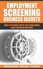 Employment Screening Business Secrets: How to Get More Clients, Keep Them Longer & Quit Selling on Low Price