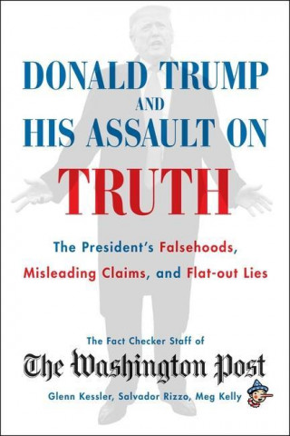 Donald Trump and His Assault on Truth: The President's Falsehoods, Misleading Claims and Flat-Out Lies