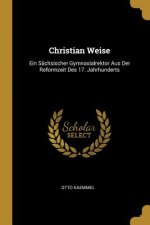 Christian Weise: Ein Sächsischer Gymnasialrektor Aus Der Reformzeit Des 17. Jahrhunderts