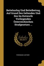 Bettelunfug Und Bettelbetrug, Auf Grund Des Geltenden Und Des Im Entwurfe Vorliegenden Österreichischen Strafgesetzes ...