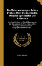 Die Untersuchungen Julius Fröbels Über Die Methoden Und Die Systematik Der Erdkunde: Und Ihre Stellung Im Entwicklungsgange Der Geographie ALS Wissens