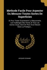 Methode Facile Pour Arpenter Ou Mesurer Toutes Sortes de Superficies: Et Pour Toiser Exactement La Maçonnerie, Les Vuidanges Des Terres, & Tous Les Au
