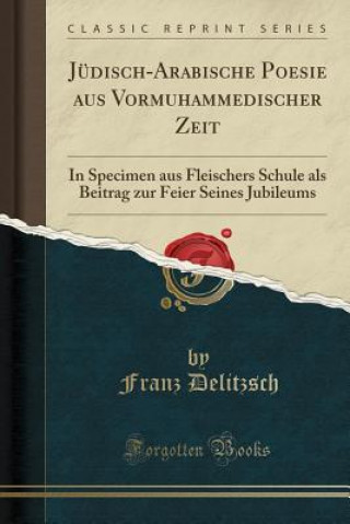Jüdisch-Arabische Poesie Aus Vormuhammedischer Zeit: In Specimen Aus Fleischers Schule ALS Beitrag Zur Feier Seines Jubileums (Classic Reprint)