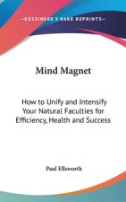 Mind Magnet: How to Unify and Intensify Your Natural Faculties for Efficiency, Health and Success