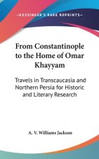 From Constantinople to the Home of Omar Khayyam: Travels in Transcaucasia and Northern Persia for Historic and Literary Research
