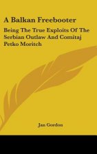 A Balkan Freebooter: Being The True Exploits Of The Serbian Outlaw And Comitaj Petko Moritch