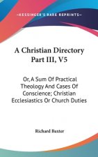 A Christian Directory Part III, V5: Or, A Sum Of Practical Theology And Cases Of Conscience; Christian Ecclesiastics Or Church Duties