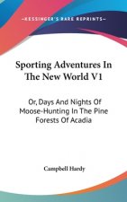Sporting Adventures In The New World V1: Or, Days And Nights Of Moose-Hunting In The Pine Forests Of Acadia