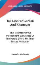 Too Late For Gordon And Khartoum: The Testimony Of An Independent Eyewitness Of The Heroic Efforts For Their Rescue And Relief