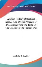 A Short History Of Natural Science And Of The Progress Of Discovery; From The Time Of The Greeks To The Present Day